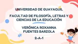 UNIVERSIDAD DE GUAYAQUIL
FACULTAD DE FILOSOFÍA, LETRAS Y
CIENCIAS DE LA EDUCACIÓN
VERÓNICA ROXANNA
FUENTES BARZOLA
2-A-1
 