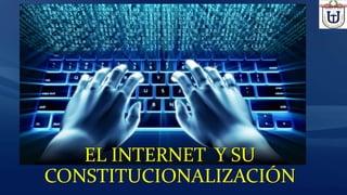 EL INTERNET Y SU
CONSTITUCIONALIZACIÓN
 