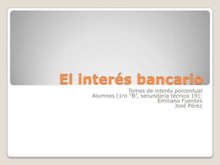El interés bancario
                Temas de interés porcentual
    Alumnos (1ro “B”, secundaria técnica 19):
                            Emiliano Fuentes
                                   José Pérez
 