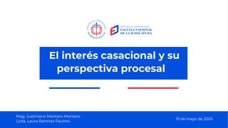 Mag. Justiniano Montero Montero
Lcda. Laura Ramírez Paulino
El interés casacional y su
perspectiva procesal
19 de mayo de 2025
 