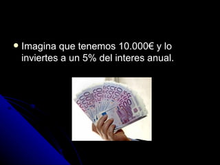 Imagina que tenemos 10.000€ y lo inviertes a un 5% del interes anual. 