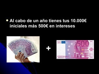 Al cabo de un año tienes tus 10.000€ iniciales más 500€ en intereses + 