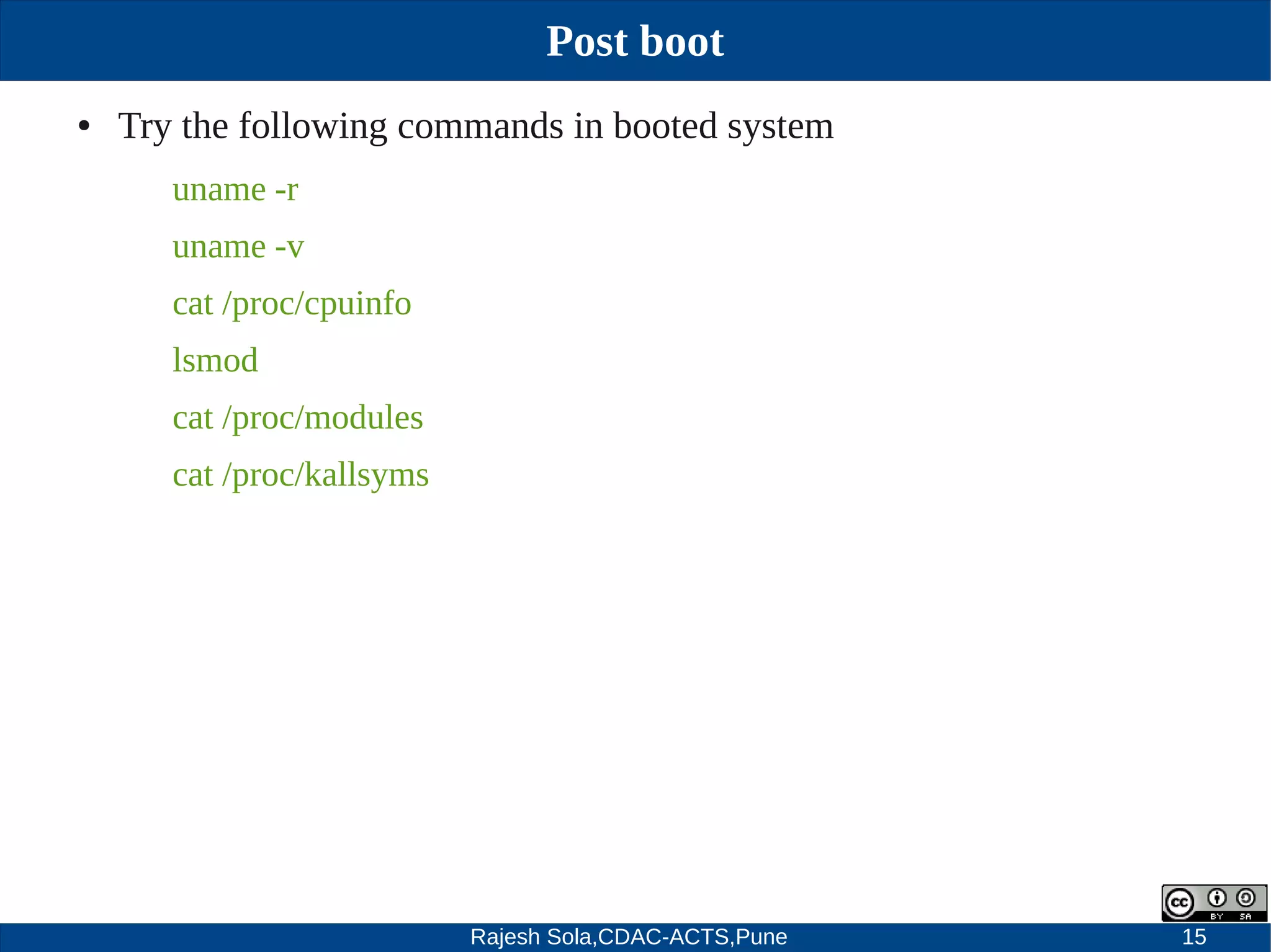 Rajesh Sola,CDAC-ACTS,Pune 15
Post boot
● Try the following commands in booted system
uname ­r
uname ­v
cat /proc/cpuinfo
lsmod
cat /proc/modules
cat /proc/kallsyms
 