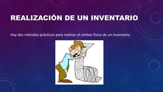 REALIZACIÓN DE UN INVENTARIO
Hay dos métodos prácticos para realizar el conteo físico de un inventario.
 