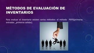 MÉTODOS DE EVALUACIÓN DE
INVENTARIOS
Para evaluar el inventario existen varios métodos: el método PEPS(primeras
entradas _primeras salidas).
 