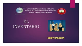 EL
INVENTARIO
DEISY CALDERA
Universidad Panamericana del Puerto
Facultad de Ciencias Económicas Y Sociales
Puerto Cabello, Edo- Carabobo
 
