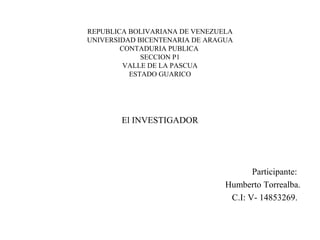 REPUBLICA BOLIVARIANA DE VENEZUELA
UNIVERSIDAD BICENTENARIA DE ARAGUA
CONTADURIA PUBLICA
SECCION P1
VALLE DE LA PASCUA
ESTADO GUARICO
El INVESTIGADOR
Participante:
Humberto Torrealba.
C.I: V- 14853269.
 