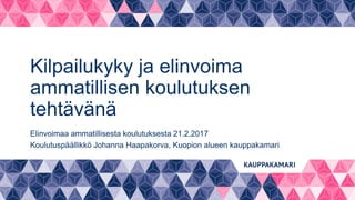 Kilpailukyky ja elinvoima
ammatillisen koulutuksen
tehtävänä
Elinvoimaa ammatillisesta koulutuksesta 21.2.2017
Koulutuspäällikkö Johanna Haapakorva, Kuopion alueen kauppakamari
 