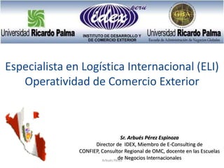 Sr. Arbués Pérez Espinoza
Director de IDEX, Miembro de E-Consulting de
CONFIEP, Consultor Regional de OMC, docente en las Escuelas
de Negocios Internacionales
Especialista en Logística Internacional (ELI)
Operatividad de Comercio Exterior
Arbués Pérez
 