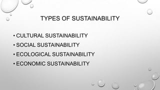 TYPES OF SUSTAINABILITY
• CULTURAL SUSTAINABILITY
• SOCIAL SUSTAINABILITY

• ECOLOGICAL SUSTAINABILITY
• ECONOMIC SUSTAINABILITY

 