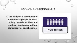 SOCIAL SUSTAINABILITY
The ability of a community to
absorb extra people for short
or long periods of time and
continue functioning without
disharmony or social change

 