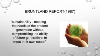 BRUNTLAND REPORT(1987)
“sustainability - meeting
the needs of the present
generation without
compromising the ability
of future generations to
meet their own needs”

 