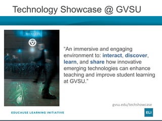 Technology Showcase @ GVSU
“An immersive and engaging
environment to: interact, discover,
learn, and share how innovative
emerging technologies can enhance
teaching and improve student learning
at GVSU.”
gvsu.edu/techshowcase