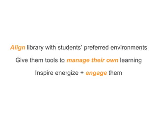 Align library with students’ preferred environments
Give them tools to manage their own learning
Inspire energize + engage them