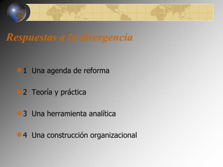 Respuestas a la divergencia 
1 Una agenda de reforma 
2 Teoría y práctica 
3 Una herramienta analítica 
4 Una construcción organizacional 
 