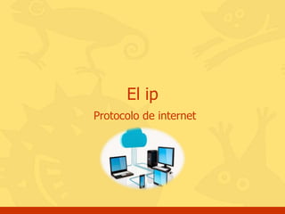 Protocolo de internet
El ip
 