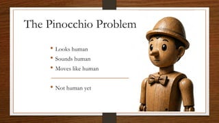 The Pinocchio Problem
• Looks human
• Sounds human
• Moves like human
• Not human yet
 