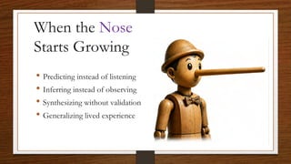 When the Nose
Starts Growing
• Predicting instead of listening
• Inferring instead of observing
• Synthesizing without validation
• Generalizing lived experience
 