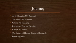 Journey
• AI Is Changing UX Research
• The Pinocchio Problem
• What is AI changing
• Interactive Persona Exercise
• What We Learned
• The Future of Human-Centered Research
• Becoming Real
 