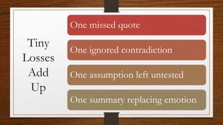 Tiny
Losses
Add
Up
One missed quote
One summary replacing emotion
One assumption left untested
One ignored contradiction
 