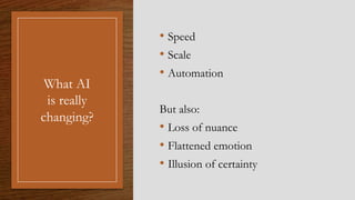 What AI
is really
changing?
• Speed
• Scale
• Automation
But also:
• Loss of nuance
• Flattened emotion
• Illusion of certainty
 