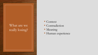 What are we
really losing?
• Context
• Contradiction
• Meaning
• Human experience
 
