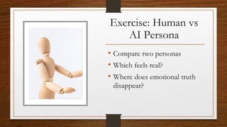 Exercise: Human vs
AI Persona
• Compare two personas
• Which feels real?
• Where does emotional truth
disappear?
 