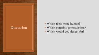 Discussion
• Which feels more human?
• Which contains contradiction?
• Which would you design for?
 