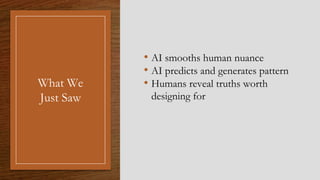 What We
Just Saw
• AI smooths human nuance
• AI predicts and generates pattern
• Humans reveal truths worth
designing for
 