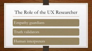The Role of the UX Researcher
Empathy guardians
Truth validators
Human interpreters
 