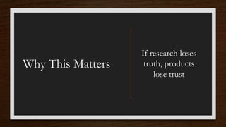 Why This Matters
If research loses
truth, products
lose trust
 