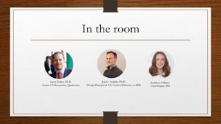 Jon G. Temple, Ph.D.
Design Principal & UX Creative Director, ex-IBM
Jason Telner, Ph.D.
Senior UX Researcher, Qualcomm
Kathleen O’Brien
Visual Designer, IBM
In the room
 