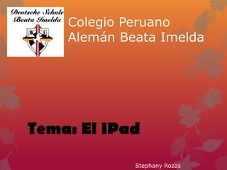 Colegio Peruano
    Alemán Beata Imelda




Tema: El IPad
             Stephany Rozas
 