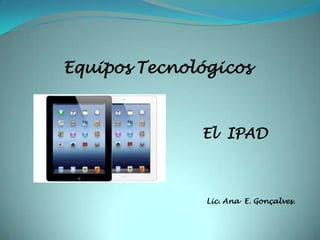 Equipos Tecnológicos
El IPAD
Lic. Ana E. Gonçalves.
 