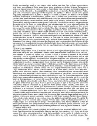 19
direção que deveriam seguir, e nem mesmo voltou a olhar para eles. Eles se foram e encontraram
uma jovem que voltava da fonte, sustentando sobre a cabeça um cântaro de água. Perguntaram
também a ela qual o caminho, e a jovem não só lhes indicou, mas, carregada como estava, pôs-se a
andar na frente deles e só os deixou após tê-los colocado em seu caminho. Mestre, disse São Pedro,
qual será a recompensa dessa jovem tão diligente e tão caridosa? - Ela se casará com o pastor
preguiçoso, respondeu Jesus. E, como os discípulos ficassem espantados, ele lhes disse: A felicidade
da mulher é ser mãe e, quando ela salva, por seu amor, o homem com quem divide suas próprias
virtudes, ela é mãe duas vezes, porque seu esposo e o filho que ele lhe dá precisam igualmente dela.
Todo sacrifício feito por amor aumenta o amor, e tudo o que aumenta o amor aumenta a felicidade.
Que ouça isso quem tem ouvidos para entender. Então João, o discípulo bem-amado, aproximando-se
do mestre, disse-lhe: Creio em vossa palavra e sei que assim será em vosso reino. A felicidade da
devoção será aqui o primeiro prêmio do sacrifício, e será recompensado aquele que fizer o bem
oferecendo-lhe ocasião de fazer mais bem ainda. Mas, dizei-me, quando virá vosso reino e por que
sinal os homens o reconhecerão? Jesus respondeu: Quando dois forem apenas um, quando o que
está dentro estiver fora e quando o homem com a mulher não forem nem homem nem mulher; Isto é,
quando tiver cessado o antagonismo entre a inteligência e o amor, entre a razão e a fé, entre a
liberdade e a obediência. Quando o pensamento evangélico, que é a fraternidade, for realizado pelas
formas políticas e sociais; E quando a mulher for a irmã pura e a esposa bem-amada do homem,
diante da sociedade assim como diante de Deus, sem que haja antagonismo ou rivalidade entre os
dois sexos. Essa palavra, citada pelo papa São Clemente, autor contemporâneo dos Apóstolos, é todo
o programa da renovação social operada pelo ideal cristão. Jesus diz ainda: A vida é um banco; sede
hábeis cambistas. Aquele que dá ganha mais que aquele que rebece. Se, pois, pretendeis enriquecer,
dai.
DÉCIMA-QUINTA LENDA
A direita e a esquerda de Jesus, o Thabor e o deserto, o povo organizado em grupos. Jesus revela-se
a seus três discípulos mais inteligentes, como o centro da humanidade, colocando-se, no passado,
entre Moisés, o homem da ordem e da doutrina, e Elias, o homem do protesto e da profecia
insubmissa. Tal é a significação dessa transfiguração do Thabor onde Pedro queria edificar três
tabernáculos, um para Moisés, um para Cristo e o terceiro para Elias: mas o tempo da síntese não
havia ainda chegado. Não esqueçamos que os evangelistas colocaram em ação toda a parte esotérica
ou oculta do Evangelho, e que para dizer: Jesus elevou o espírito de seus discípulos a uma grande
altura e fez com que compreendessem toda a verdade de sua doutrina, eles dizem: Jesus os conduziu
sobre uma montanha e, transfigurando-se, diante deles, apareceu a todos resplandecente de luz, de
modo que seu rosto estava brilhante como o sol e suas roupas deslumbrantes como a neve. João e
Tiago disseram-lhe então: Mestre, fazei-nos sentar um à vossa direita, outro à vossa esquerda,
quando vosso reino tiver chegado. Jesus disse-lhes: Posso conceder-vos parte em meu cálice e em
meu batismo; mas sentar-se à minha direita ou à minha esquerda, não cabe a mim conceder; esses
lugares estão reservados àqueles que são predestinados por meu Pai. Assim Jesus esperava ainda
dois homens para completar sua doutrina e concluir sua obra: o homem da direita, isto é, o homem da
ordem e da organização; e o homem da esquerda, isto é, o homem da expansão, do amor e da
harmonia. Quanto à organização social, Jesus indicou-a sumariamente na parábola da multiplicação
dos pães, onde lemos que Jesus dividiu o povo em grupos de cem e de cinqüenta, secundum
contubernia, segundo morassem ou pudessem morar juntos. Depois repartiu, entre todos, os
cinqüenta pães e os dois peixes que representavam o primeiro avanço da pobreza crente na
associação, e a associação multiplicou de tal modo esses débeis recursos, que, com aquilo que
sobrou, podiam-se encher doze cestos. Aqui, o que afirmamos sobre o simbolismo dos milagres
evangélicos está suficientemente comprovado pelo absurdo da letra e a impossibilidade material do
fato, como o doutor Strauss teve o trabalho de demonstrar. Mas o sentido da parábola é admirável, a
parábola é necessária quando a verdade é perigosa ou inútil de ser revelada. Também Jesus dissera:
Tenho ainda muitas coisas a vos ensinar, mas não podereis carregá-las agora. O espírito de
inteligência virá e vos ensinará toda a verdade. Primeiro todo o velho mundo deveria dissolver-se e
perecer, depois esse espírito deveria chegar e renovar a face da terra. Talvez estejamos na hora da
dissolução universal, mas tranqüilizamos nosso coração e esperamos: porque, sobre as ruínas, já
podemos ver a pomba celeste e o sopro da revelação renovada já se ergue nas nuvens do Oriente.
DÉCIMA-SEXTA LENDA
O que é a comunhão. Para mostrar que todos têm direito ao pão que alimenta e ao vinho que fortifica,
Jesus, falando em nome da humanidade, disse do pão: Isto é minha carne; e do vinho: Isto é meu
sangue. E o pão é verdadeiramente a carne da humanidade, como o vinho é verdadeiramente o
sangue daqueles que o bebem; porque o pão renova a carne e o vinho esquenta o sangue. Ora,
 