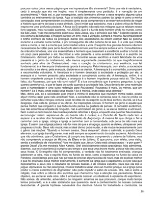 58
procurar outra coisa nessa página que me impressione tão vivamente? Sinto que ela é verdadeira,
cedo à emoção que ela me inspira; mas é simplesmente uma parábola, é a narração de um
acontecimento? Nada sei, e, por conseguinte, seria temerário afirmar a esse respeito alguma coisa
contrária ao ensinamento da Igreja. Aqui a tradição dos primeiros padres da Igreja é como a minha
concepção; eles compreenderam o símbolo como eu os compreendo e se reservam o direito de negar
a história que serve de base a esse símbolo. Devo imitar sua sabedoria, mas a pobre crítica de Renan
inspira-me uma profunda piedade. A força do Evangelho não está nos milagres que se relatam nesse
livro sagrado, mas na razão suprema, no LOGOS, que é a luz de todo homem vindo no mundo, como
diz São João. "Não me pergunteis quem sou, dizia Jesus, sou o princípio que fala." Estando oposto às
leis comuns da natureza, o milagre parece um erro; mas a verdade, sempre a mesma, faz empalidecer
o brilho efêmero de todos os prodígios diante dos esplendores da ordem eterna! Não se poderia
encerrar a verdade numa tumba, e por conseguinte ela não poderia de lá sair. É a vida que irradia
sobre a morte, e não é a morte que pode irradiar sobre a vida. O espírito dos grandes homens não tem
necessidade de voltar para perto de nós do além-túmulo; ele fica sempre sobre a terra. Consultadores
de oráculos fúnebres, vós vos assemelhais a homens que passariam a existência a olhar o fundo de
um poço para perceber o sol. Sacrificar a vida presente a uma existência futura é o espírito do
Cristianismo, definido por todos os ascetas. Encontrar nesse sacrifício a maior felicidade da vida
presente é o gênio do cristianismo, não menos argutamente pressentido do que magnificamente
sonhado pela alma de Chateaubriand: mas o coração do cristianismo, sua essência, sua lei
fundamental, é a hierarquia diretamente oposta à anarquia. Pela hierarquia, com efeito, a sociedade
se constitui e se eleva; pela anarquia, divide-se e se destrói. A hierarquia é a comunhão; a anarquia é
a excomunhão voluntária. A hierarquia é o homem devotado à sociedade e protegido por ela; a
anarquia é o homem proscrito pela sociedade e conspirando contra ela. A hierarquia, enfim, é o
homem onipotente porque é múltiplo; a anarquia é o homem impotente porque está só. "Se Deus
falou, diz Rousseau, por que não ouvi nada?" É a tua consciência que é preciso perguntar, tu que
queres caminhar só, e que te fazes de surdo quando a sociedade fala. Deus deveria ter uma redenção
para a humanidade e uma outra redenção para Rousseau? Rousseau é mais, ou menos, que um
homem? Se é mais, onde estão seus títulos? Se é menos, onde estão seus direitos?
Mas, direis vós, se a sociedade quer impor à minha fé absurdos que revoltam minha razão, posso
abjurr minha razão para nela acreditar? Não, a sociedade não te comanda pela fé, mas te proíbe de
perturbar a paz das crenças comuns pelas revoltas de teu espírito ou de teus sonhos; duvida, se é tua
desgraça, mas cala-te, porque é teu dever. As inspirações sociais. O homem de gênio é aquele que
pensa melhor que ninguém o que todo mundo pensa ou gostaria de pensar. O pensador excêntrico,
que não encontra a simpatia de ninguém, não é um homem de gênio; e, se ele se obstina, é um louco.
Nem Lutero e nem mesmo Savonarola poderão reformar a Igreja, enquanto ela queimar Savonarola e
excomungar Lutero: separar-se de um doente não é curá-lo; e o Concílio de Trento nada tem a
esperar e a receber dos fantasistas da Confissão de Augsburgo. A mesma lei que obriga o fiel a
caminhar com a Igreja, obriga a Igreja a caminhar com a humanidade, sob pena de não mais ser
Igreja. É assim que a Igreja judaica não foi mais do que a sinagoga, quando se deixou ultrapassar pelo
progresso cristão. Deus não muda; mas o ideal divino pode mudar, e ele muda necessariamente com
o gênio das nações: "Quando o homem cresce, Deus eleva-se", disse o salmista; e quando Deus
eleva-se, sua Igreja transfigura-se; mas está sempre se aproximando da razão suprema. Admitindo o
que não admitimos, que o Cristianismo já cumpriu seu tempo, compreendo o deísmo de Voltaire, mas
não compreendo a teurgia de Máximo de Éfeso e de Juliano. O que prova, com efeito, uma visão,
senão a existência de visionários? Vós me dizeis que Jesus Cristo está ultrapassado: - e por quem?
grande Deus! Vós me mostrais Allan Kardec. Ora! decididamente estais gracejando. Não admitimos,
dizemos, que o cristianismo já cumpriu seu tempo e que seja uma árvore morta, porque não deu ainda
seus frutos. O Evangelho não foi compreendido, a verdade não foi totalmente ensinada; crianças
soletraram a letra, mas o espírito ficou no fundo do texto, como a esperança no fundo da caixa de
Pandora. Acreditamos pois que não se trata de ensinar alguma coisa de novo, mas de explicar melhor
o que foi ensinado. Esse melhor ensinamento, é somente da Igreja que o esperamos; e é por isso que
depositamos a seus pés o resultado de nossas buscas e de nossos estudos, para que ela leia e
julgue. Aprovados ou não pela Igreja, nossos trabalhos serão úteis ao mundo; porque, se a Igreja pode
proibir o crente excêntrico de dogmatizar, não pode impedir o sábio de ensinar. Ora, não é sobre a
religião, mas sobre a ciência dos espíritos que chamamos hoje a atenção dos pensadores. Nosso
objetivo, ao escrever esta obra, não é unicamente colocar um obstáculo à epidemia do espiritismo.
Não somos, de antemão, adversários de ninguém: amamos os que procuram, porque muito tempo
temos procurado, e é a eles sobretudo que queremos levar o conhecimento de nossas curiosas
descobertas. A grande hipótese necessária dos destinos futuros foi trabalhada e conduzida, de
 
