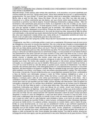 85
Evangelho. Epílogo
COMPOSTO À MANEIRA DAS LENDAS EVANGÉLICAS E RESUMINDO O ESPíRiTO DESTA OBRA
I OS VIVOS E OS MORTOS
Naquele tempo, Cristo passou pelo campo das sepulturas, e ali encontrou um jovem ajoelhado que
chorava diante de uma cruz. Vendo esse jovem, Jesus teve piedade de sua dor, e, aproximando-se,
perguntou-lhe: Por que choras? O jovem que chorava voltou-se e respondeu, estendendo a mão: -
Minha mãe aí está há três dias. Jesus lhe disse: Crê em mim, meu filho, tua mãe não está aí.
Colocaram aí a última vestimenta que ela deixou; por que choras sobre esse despojo insensível?
Levanta-te e caminha; tua mãe te espera. O jovem balançou tristemente a cabeça e disse: - Não me
levantarei e não caminharei para procurar a morte; eu a esperarei e ela virá; e então, eu sei, reunir-
me-ei à minha mãe. Então o Cristo: - A morte espera a morte, e a vida procura a vida! Não entristeças
por uma dor egoísta e estéril a alma daquela que te precedeu; não retardes sua caminhada em
direção a Deus por teu desespero e tua inércia. Porque seu amor vive ainda em teu coração, e não o
perderás se a fizeres viver dignamente em ti. Ao invés de chorar tua mãe, ressuscita-a! Não me olhes
com admiração, e não penses que quero desmanchar tua dor! Aquela que lastimas está perto de ti; um
dos véus que separavam vossas almas caiu; resta ainda um. E separados somente por esse véu,
deveis viver um pelo outro; trabalharás para ela e ela orará por ti.
- Como trabalharei por ela? pergunta o órfão: ela já não tem necessidade de nada, agora que está sob
a terra.
- Enganas-te, meu filho, e confundes ainda o corpo com a vestimenta. Ela precisa mais do que nunca
de inteligência e de amor no mundo dos espíritos. Ora, és a vida de seu coração e a preocupação de
seu espírito, e ela te pede ajuda. Para isso passarás a vida fazendo o bem, e com isso chegarás junto
dela com as mãos plenas quando Deus vos reunir. Para ter o direito de repousar é preciso trabalhar.
Ora, se não trabalhares para tua mãe, atormentarás sua alma. Por isso te dizia: Levanta-te e caminha;
porque a alma de tua mãe levantar-se-á e caminhará contigo, e a ressuscitará em ti se fizeres frutificar
seu pensamento e seu amor. Ela tem um corpo na terra, é o teu; tens uma alma no céu, é a sua. Que
esta alma e esse corpo caminhem juntos e tua mãe reviverá. Crê, meu filho, o pensamento e o amor
jamais morrem, e aqueles que crês mortos vivem mais que tu, pensam e amam mais. Se o
pensamento da morte te entristece e apavora, refugia-te no seio da vida; é lá que encontrarás todos
aqueles que amas. Os mortos são aqueles que não pensam e não amam; porque trabalham pela
corrupção, e a corrupção por sua vez os trabalha. Deixa pois os mortos chorarem sobre os mortos, e
vive com os vivos! O amor é o elo das almas; e quando é puro, esse elo é indestrutível. Tua mãe te
precede, ela caminha para Deus; mas está ligada ainda a ti; e se adormeceres no torpor ou num triste
egoísmo, ela será forçada a te esperar e sofrerá. Mas em verdade te digo que todo o bem que fizeres
será creditado à sua alma, e se fizeres o mal, ela sofrerá voluntariamente o castigo. Por isso te digo:
Se a amas, vive por ela. O jovem então levantou-se, e suas lágrimas cessaram de correr, contemplava
a face do Senhor com admiração, porque o rosto de Cristo irradiava inteligência e amor, e a
imortalidade resplandecia em seus olhos. Então ele tomou o jovem pela mão e lhe disse: - Vem.
Depois o conduziu para o alto de uma colina que dominava a cidade inteira, e lhe disse: - Eis o
verdadeiro cemitério. Lá embaixo, nesses palácios que magoam o horizonte, há mortos que é preciso
chorar bem mais do que aqueles que aqui estão, porque aqueles não descansam. Eles se agitam na
corrupção e disputam com os vermes seus alimentos; assemelham-se ao homem que foi enterrado
vivo. O ar do céu lhes falta ao peito, e a terra pesa sobre eles. Eles estão acuados nas estreitas e
miseráveis instituições que fizeram, como nas tábuas de um caixão. Jovem que chorava e pelas
minhas palavras secou as lágrimas, chora agora e geme sobre os mortos que ainda sofrem! Chora
sobre aqueles que se crêem vivos e que são cadáveres atormentados! É a eles que é preciso gritar
com uma voz forte: Saí de vossos túmulos! Oh! Quando ressoará o clarim do anjo? O anjo que deve
despertar o mundo é o anjo da inteligência; o anjo que deve salvar o mundo é o anjo do amor. A luz
será como o relâmpago que se levanta no oriente e que é visto ao mesmo tempo no ocidente: à sua
voz o corpo do cristo, que é o pão fraternal, será revelado a todos, e em torno do corpo que deve
alimentá-los as águias se reunirão! Então o verbo humano, enfraquecido pelos interesses egoístas,
unir-se-á ao Verbo divino. E a palavra unitária, ressoando no mundo inteiro, será o clarim do anjo.
Então os vivos levantar-se-ão, os vivos que se acreditavam mortos e que sofreram esperando a
liberdade. Então tudo o que não morreu caminhará e irá para diante do Senhor, enquanto as cinzas
daqueles que já não existem serão dispersas pelo vento. Jovem, prepara-te, e acautela-te com a
morte! Vive por aqueles que amas, ama aqueles que vivem, e não chores aqueles que subiram um
degrau a mais na escada da vida; chora aqueles que estão mortos! Tua mãe te amava, ama-te por
conseguinte ainda mais agora, que seu pensamento e seu amor libertaram-se do peso da terra. Chora
 