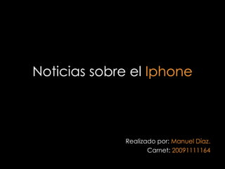 Noticias sobre el   Iphone Realizado por:  Manuel Díaz. Carnet:  20091111164 
