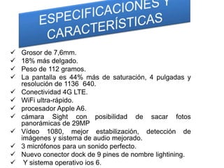    Grosor de 7,6mm.
   18% más delgado.
   Peso de 112 gramos.
   La pantalla es 44% más de saturación, 4 pulgadas y
    resolución de 1136 640.
   Conectividad 4G LTE.
   WiFi ultra-rápido.
   procesador Apple A6.
   cámara Sight con posibilidad de sacar fotos
    panorámicas de 29MP
   Vídeo 1080, mejor estabilización, detección de
    imágenes y sistema de audio mejorado.
   3 micrófonos para un sonido perfecto.
   Nuevo conector dock de 9 pines de nombre lightining.
    Y sistema operativo ios 6.
 