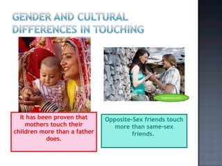 It has been proven that mothers touch their children more than a father does . Opposite-Sex friends touch more than same-sex friends.  Superstock.com 