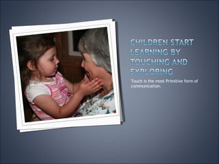 Touch is the most Primitive form of communication. 