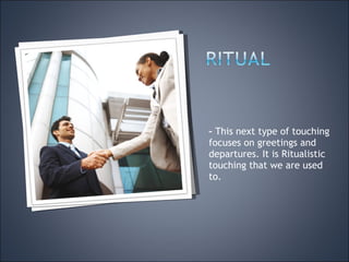 –  This next type of touching focuses on greetings and departures. It is Ritualistic touching that we are used to. 