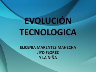 EVOLUCIÓN
TECNOLOGICA
ELICENIA MARENTES MAHECHA
         JIYO FLOREZ
          Y LA NIÑA
 