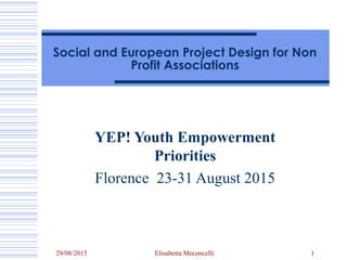29/08/2015 Elisabetta Meconcelli 1
Social and European Project Design for Non
Profit Associations
YEP! Youth Empowerment
Priorities
Florence 23-31 August 2015
 
