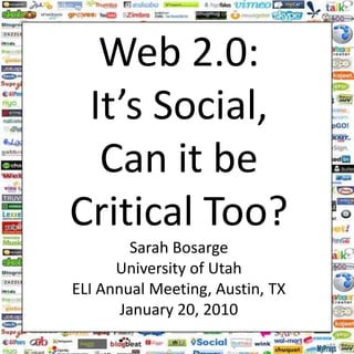 Web 2.0: It’s Social, Can it be Critical Too? Sarah Bosarge University of Utah ELI Annual Meeting, Austin, TX January 20, 2010 