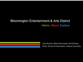 Bloomington Entertainment & Arts District Inform.   Attract.   Explore. John Booher, Bala Chennupati, David Royer HCID, School of Informatics, Indiana University 