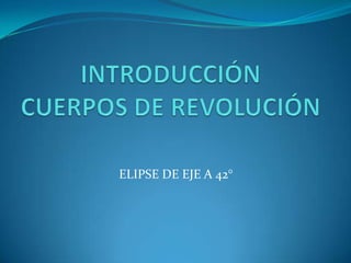 INTRODUCCIÓN CUERPOS DE REVOLUCIÓN ELIPSE DE EJE A 42° 