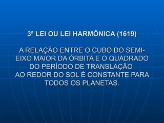 3ª LEI OU LEI HARMÔNICA (1619) A RELAÇÃO ENTRE O CUBO DO SEMI-EIXO MAIOR DA ÓRBITA E O QUADRADO DO PERÍODO DE TRANSLAÇÃO  AO REDOR DO SOL É CONSTANTE PARA TODOS OS PLANETAS. 
