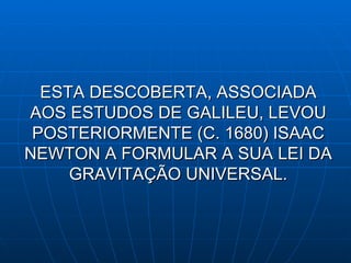 ESTA DESCOBERTA, ASSOCIADA AOS ESTUDOS DE GALILEU, LEVOU POSTERIORMENTE (C. 1680) ISAAC NEWTON A FORMULAR A SUA LEI DA GRAVITAÇÃO UNIVERSAL. 
