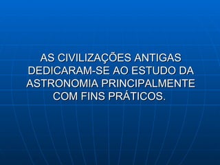 AS CIVILIZAÇÕES ANTIGAS DEDICARAM-SE AO ESTUDO DA ASTRONOMIA PRINCIPALMENTE COM FINS PRÁTICOS.  